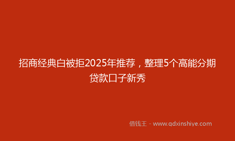 招商经典白被拒2025年推荐，整理5个高能分期贷款口子新秀
