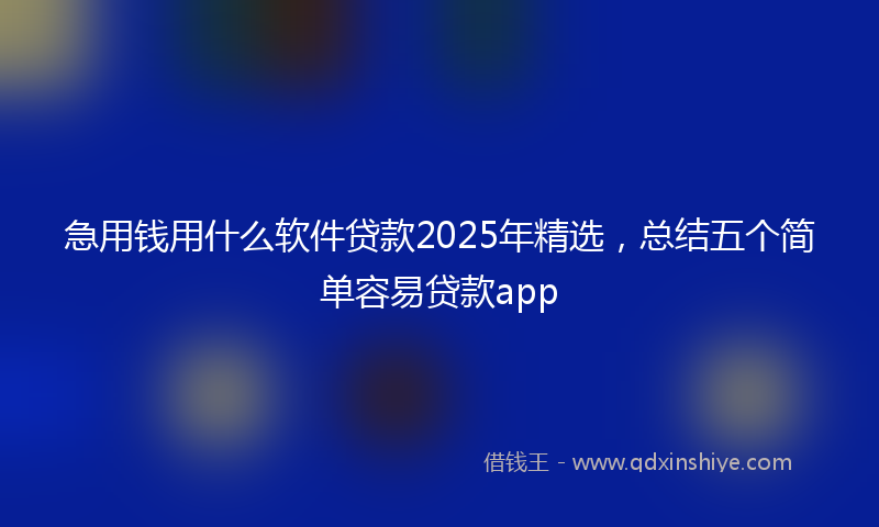 急用钱用什么软件贷款2025年精选，总结五个简单容易贷款app
