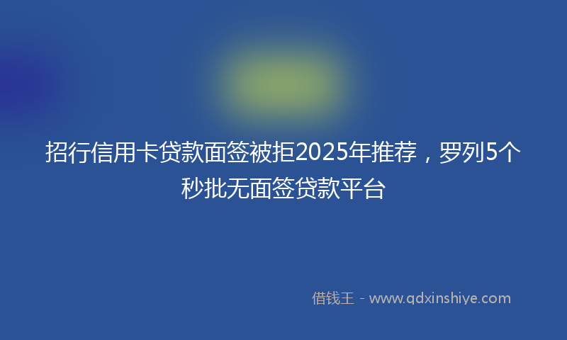 招行信用卡贷款面签被拒2025年推荐，罗列5个秒批无面签贷款平台