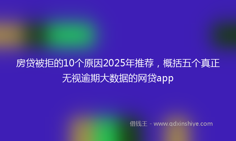 房贷被拒的10个原因2025年推荐，概括五个真正无视逾期大数据的网贷app