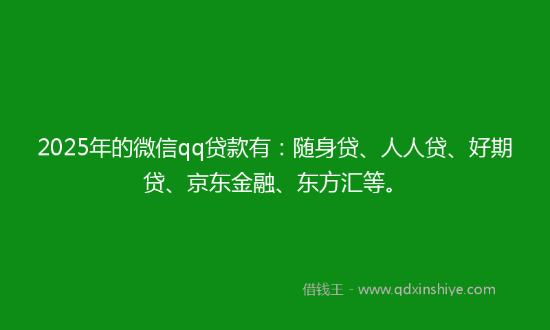 2025年的微信qq贷款有：随身贷、人人贷、好期贷、京东金融、东方汇等。
