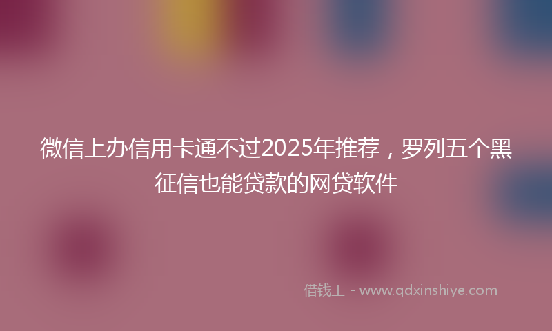 微信上办信用卡通不过2025年推荐，罗列五个黑征信也能贷款的网贷软件