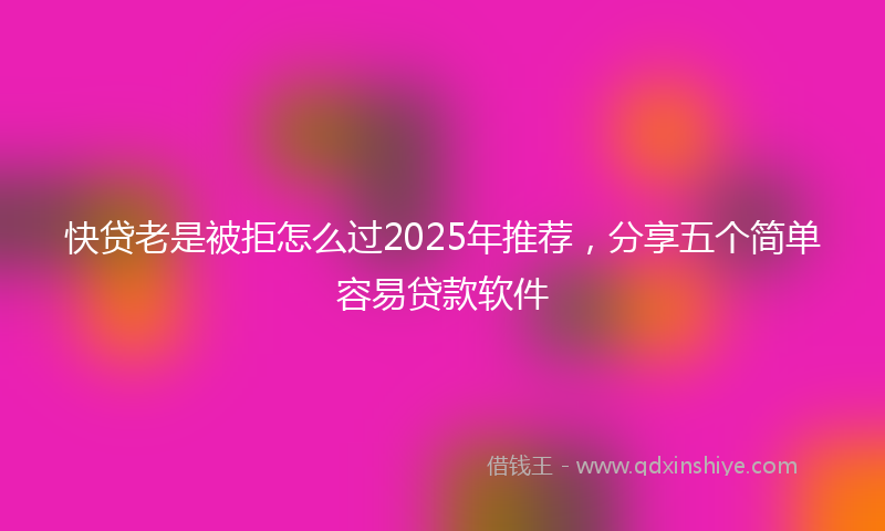 快贷老是被拒怎么过2025年推荐，分享五个简单容易贷款软件