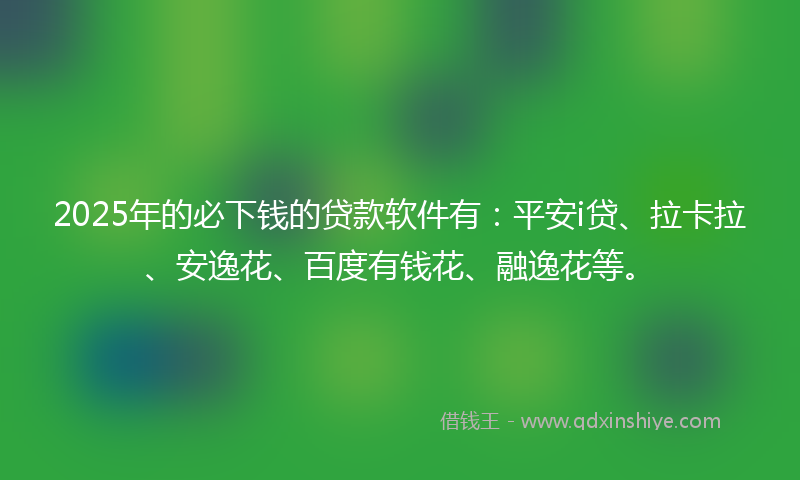 2025年的必下钱的贷款软件有：平安i贷、拉卡拉、安逸花、百度有钱花、融逸花等。