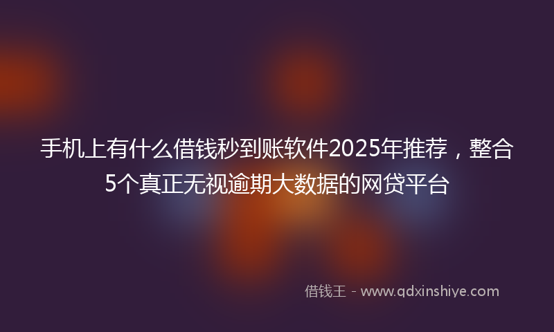 手机上有什么借钱秒到账软件2025年推荐，整合5个真正无视逾期大数据的网贷平台