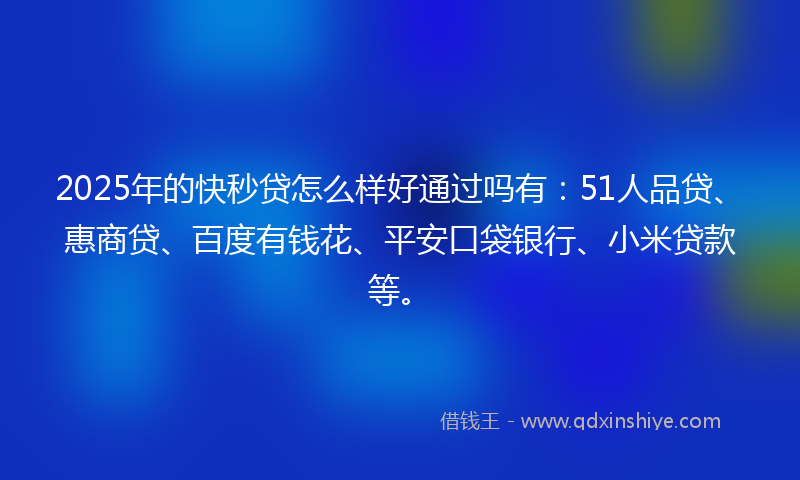 2025年的快秒贷怎么样好通过吗有：51人品贷、惠商贷、百度有钱花、平安口袋银行、小米贷款等。