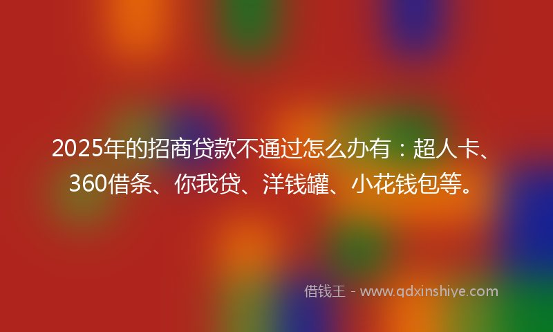 2025年的招商贷款不通过怎么办有：超人卡、360借条、你我贷、洋钱罐、小花钱包等。