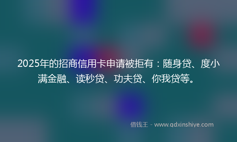 2025年的招商信用卡申请被拒有：随身贷、度小满金融、读秒贷、功夫贷、你我贷等。