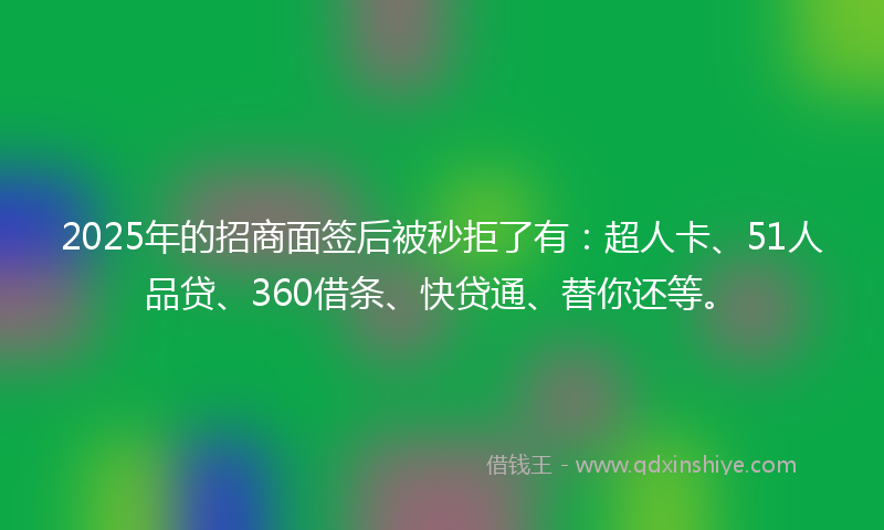 2025年的招商面签后被秒拒了有：超人卡、51人品贷、360借条、快贷通、替你还等。