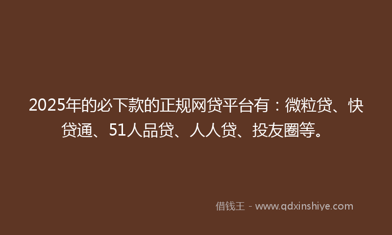 2025年的必下款的正规网贷平台有：微粒贷、快贷通、51人品贷、人人贷、投友圈等。