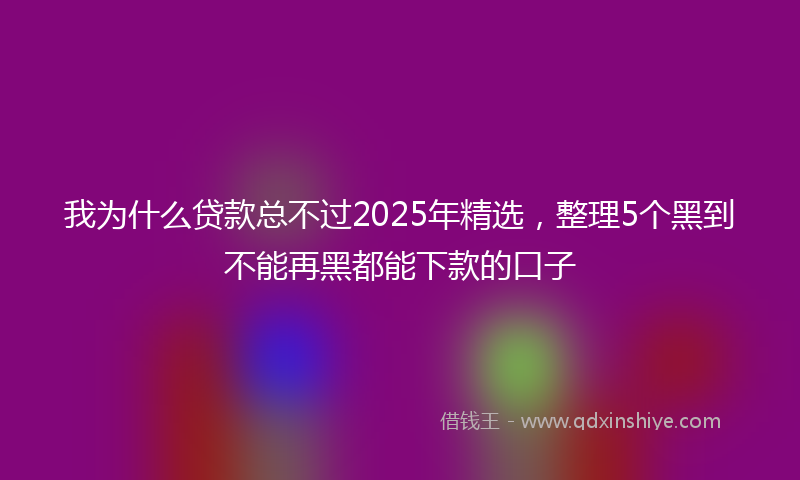 我为什么贷款总不过2025年精选，整理5个黑到不能再黑都能下款的口子