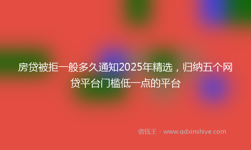 房贷被拒一般多久通知2025年精选，归纳五个网贷平台门槛低一点的平台