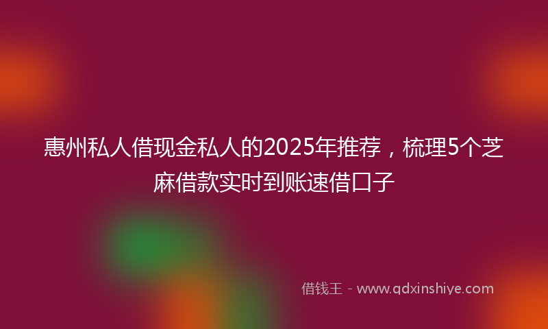 惠州私人借现金私人的2025年推荐，梳理5个芝麻借款实时到账速借口子