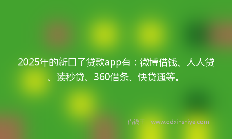 2025年的新口子贷款app有：微博借钱、人人贷、读秒贷、360借条、快贷通等。