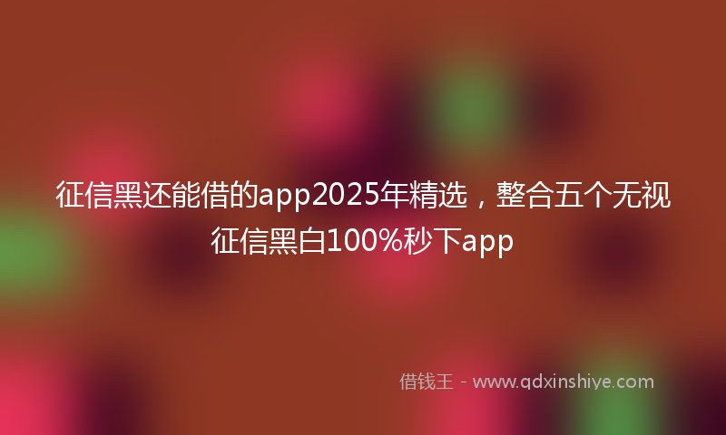 征信黑还能借的app2025年精选，整合五个无视征信黑白100%秒下app