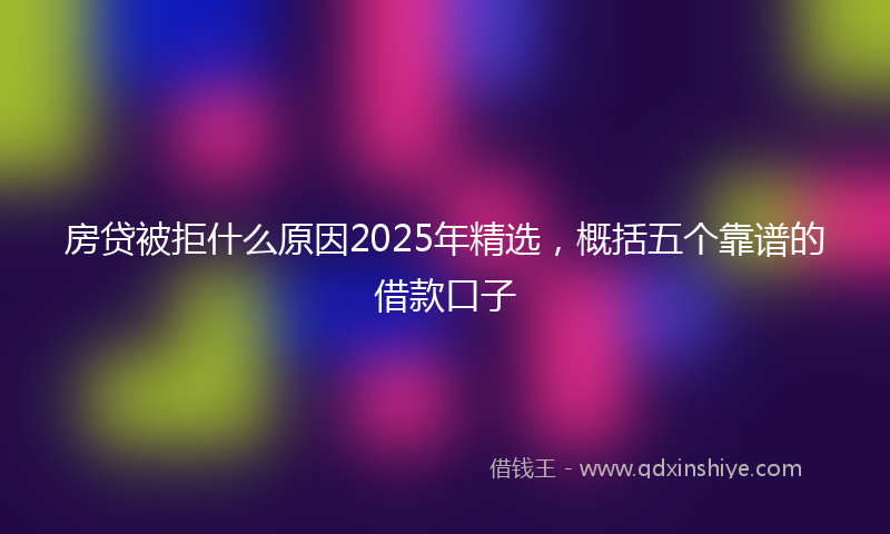 房贷被拒什么原因2025年精选，概括五个靠谱的借款口子
