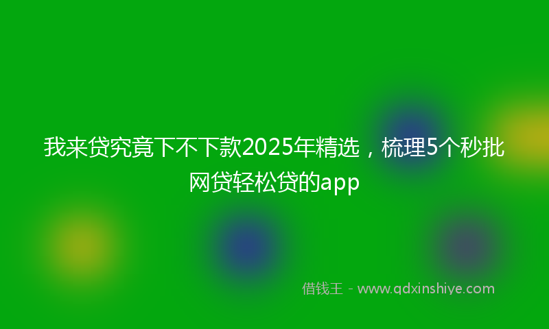 我来贷究竟下不下款2025年精选，梳理5个秒批网贷轻松贷的app