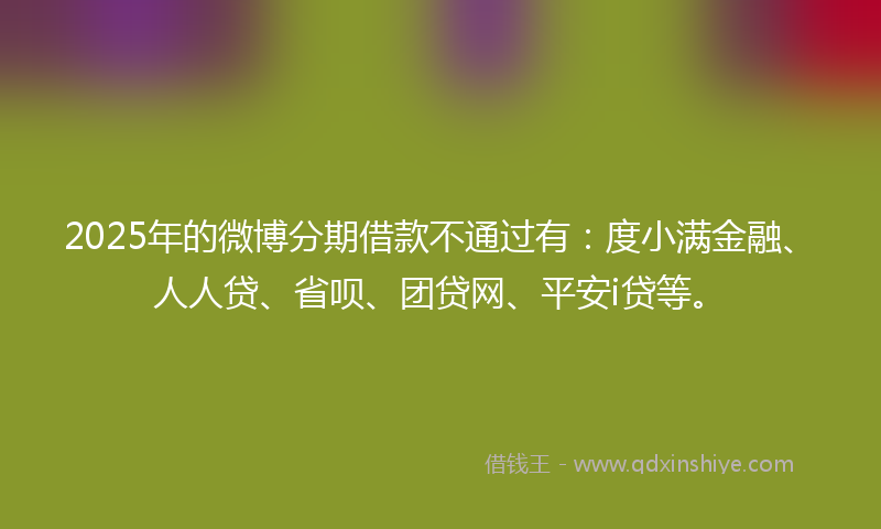 2025年的微博分期借款不通过有：度小满金融、人人贷、省呗、团贷网、平安i贷等。