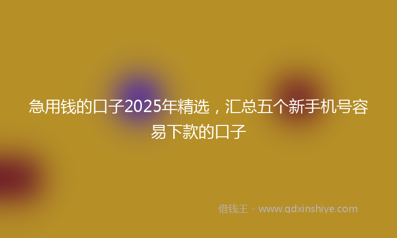 急用钱的口子2025年精选，汇总五个新手机号容易下款的口子