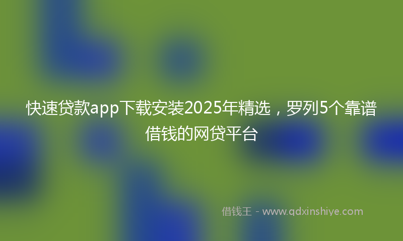 快速贷款app下载安装2025年精选，罗列5个靠谱借钱的网贷平台