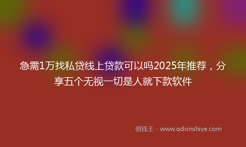 急需1万找私贷线上贷款可以吗2025年推荐，分享五个无视一切是人就下款软件