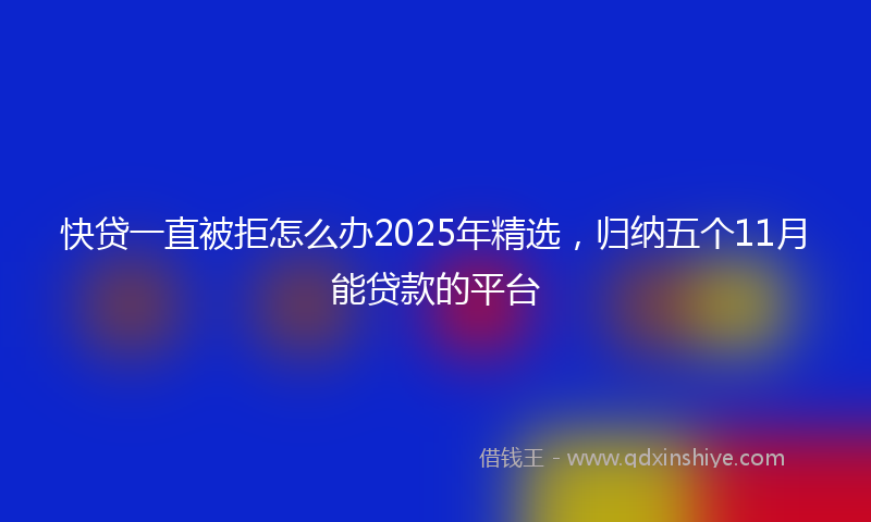 快贷一直被拒怎么办2025年精选，归纳五个11月能贷款的平台