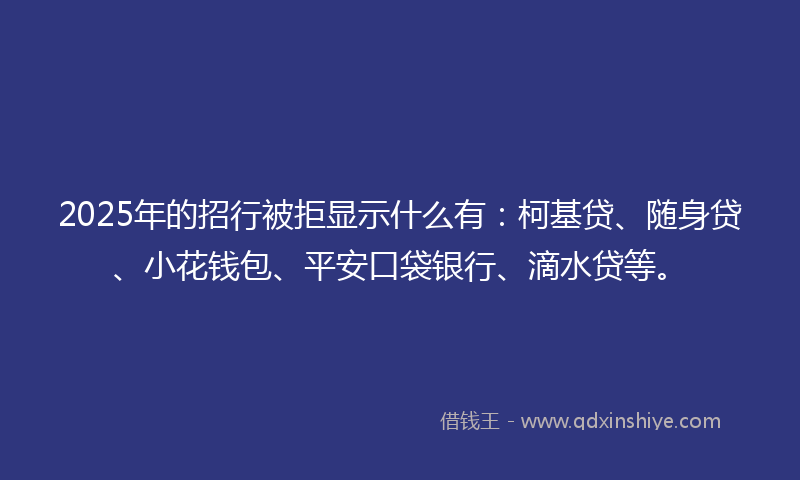 2025年的招行被拒显示什么有：柯基贷、随身贷、小花钱包、平安口袋银行、滴水贷等。