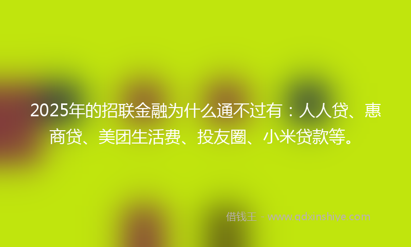 2025年的招联金融为什么通不过有：人人贷、惠商贷、美团生活费、投友圈、小米贷款等。