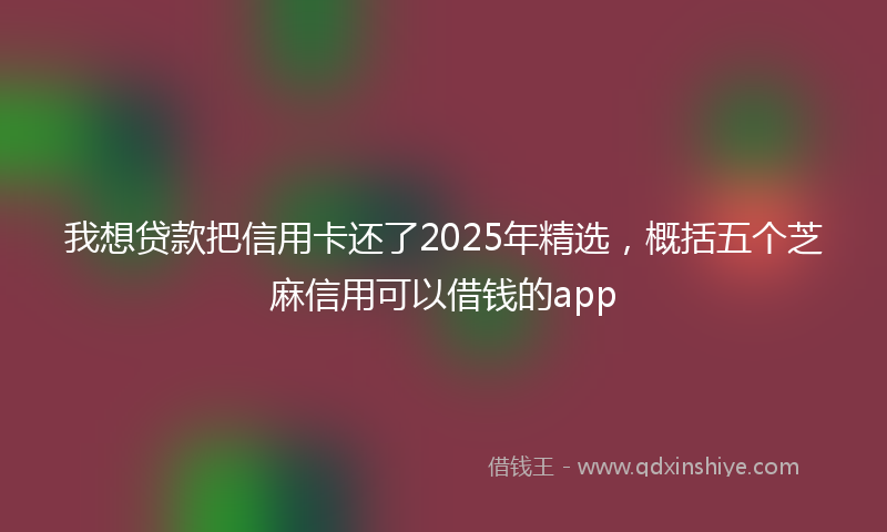 我想贷款把信用卡还了2025年精选，概括五个芝麻信用可以借钱的app