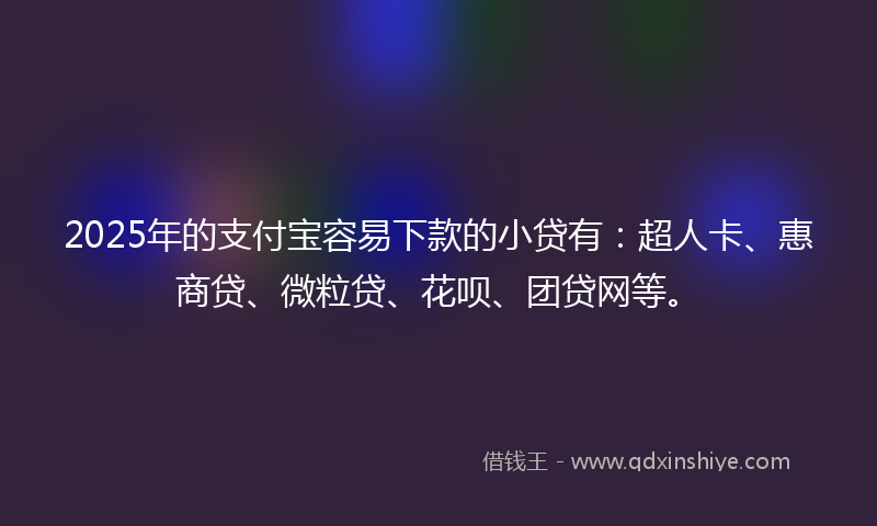 2025年的支付宝容易下款的小贷有：超人卡、惠商贷、微粒贷、花呗、团贷网等。