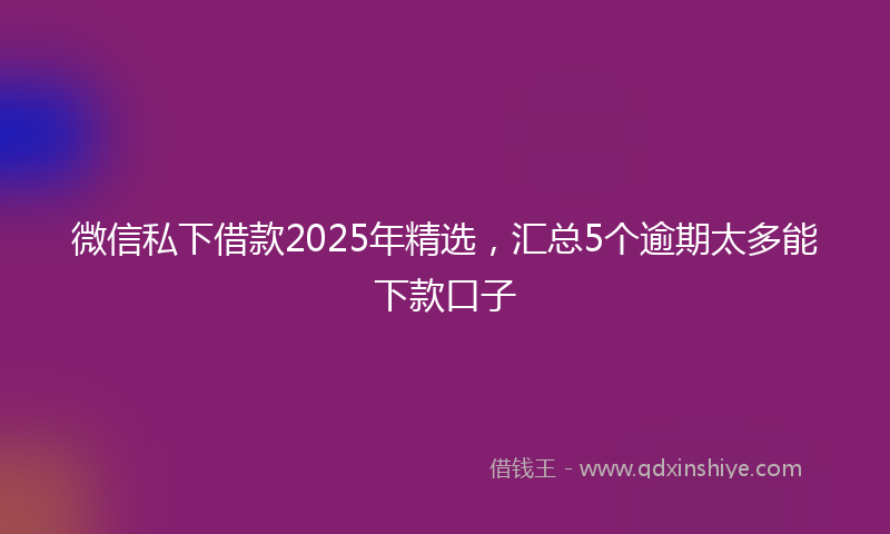 微信私下借款2025年精选，汇总5个逾期太多能下款口子