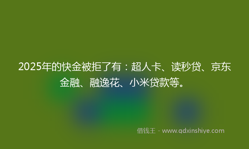 2025年的快金被拒了有：超人卡、读秒贷、京东金融、融逸花、小米贷款等。