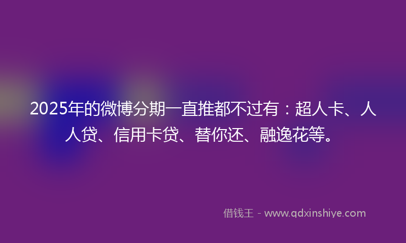 2025年的微博分期一直推都不过有：超人卡、人人贷、信用卡贷、替你还、融逸花等。