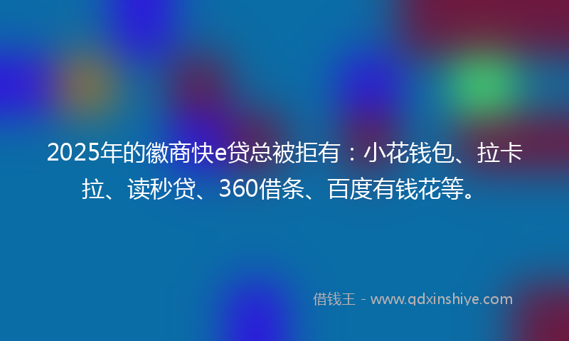 2025年的徽商快e贷总被拒有：小花钱包、拉卡拉、读秒贷、360借条、百度有钱花等。