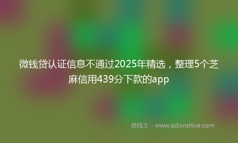 微钱贷认证信息不通过2025年精选，整理5个芝麻信用439分下款的app