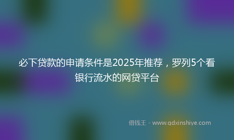 必下贷款的申请条件是2025年推荐，罗列5个看银行流水的网贷平台