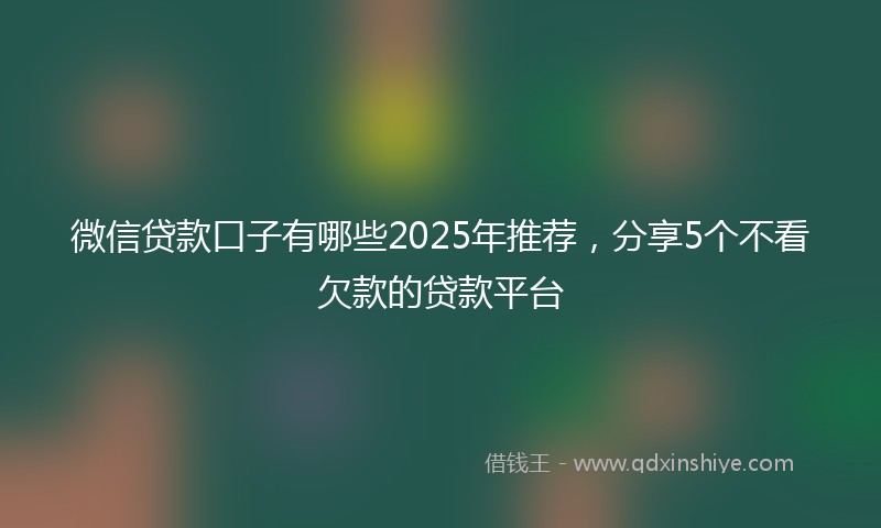 微信贷款口子有哪些2025年推荐，分享5个不看欠款的贷款平台