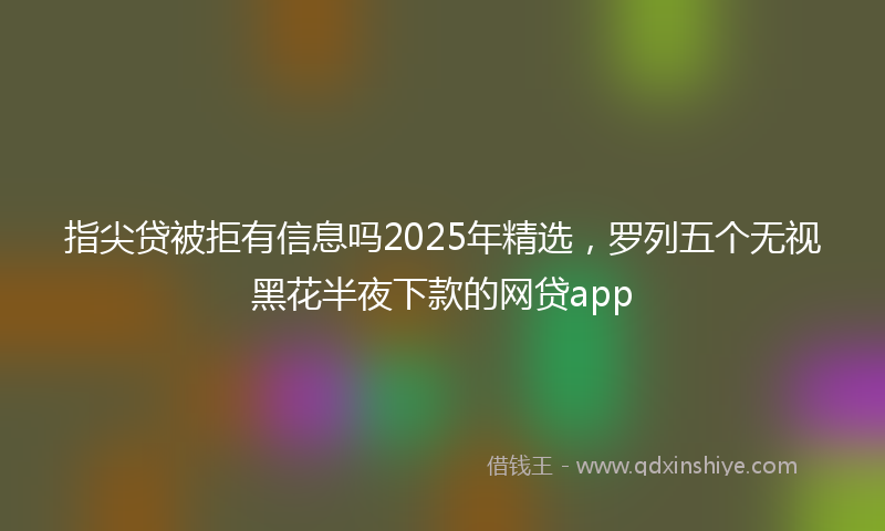 指尖贷被拒有信息吗2025年精选，罗列五个无视黑花半夜下款的网贷app