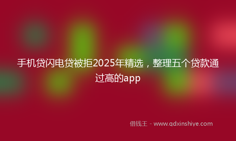 手机贷闪电贷被拒2025年精选，整理五个贷款通过高的app