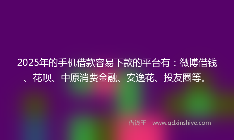 2025年的手机借款容易下款的平台有：微博借钱、花呗、中原消费金融、安逸花、投友圈等。