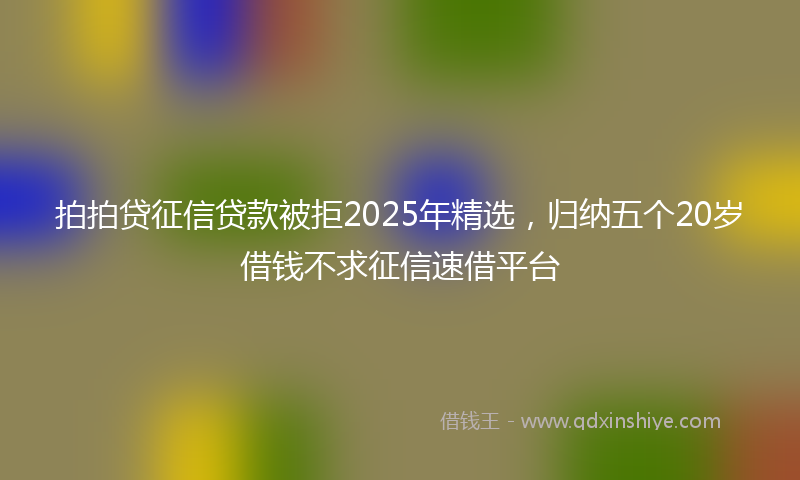 拍拍贷征信贷款被拒2025年精选，归纳五个20岁借钱不求征信速借平台