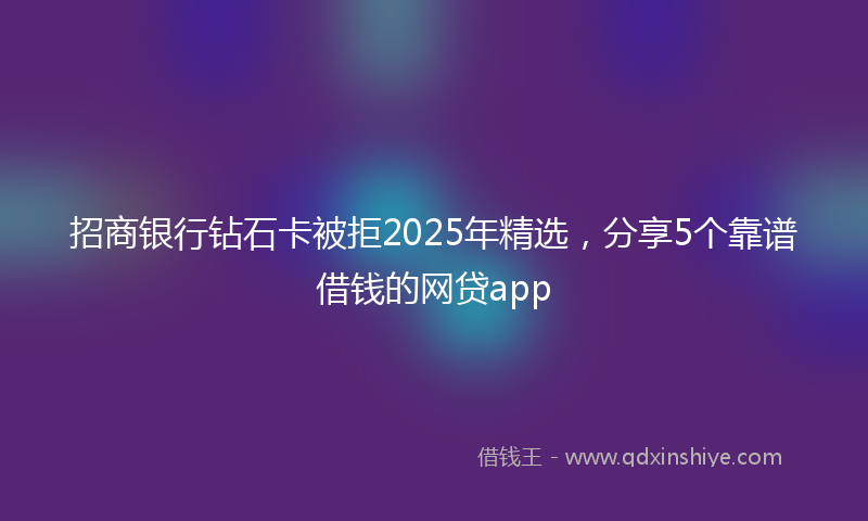 招商银行钻石卡被拒2025年精选，分享5个靠谱借钱的网贷app