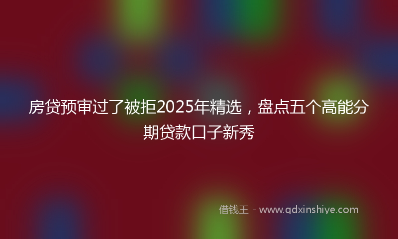 房贷预审过了被拒2025年精选，盘点五个高能分期贷款口子新秀
