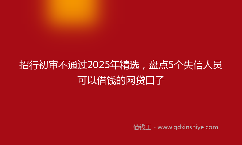 招行初审不通过2025年精选，盘点5个失信人员可以借钱的网贷口子