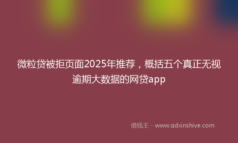 微粒贷被拒页面2025年推荐，概括五个真正无视逾期大数据的网贷app