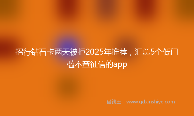 招行钻石卡两天被拒2025年推荐，汇总5个低门槛不查征信的app