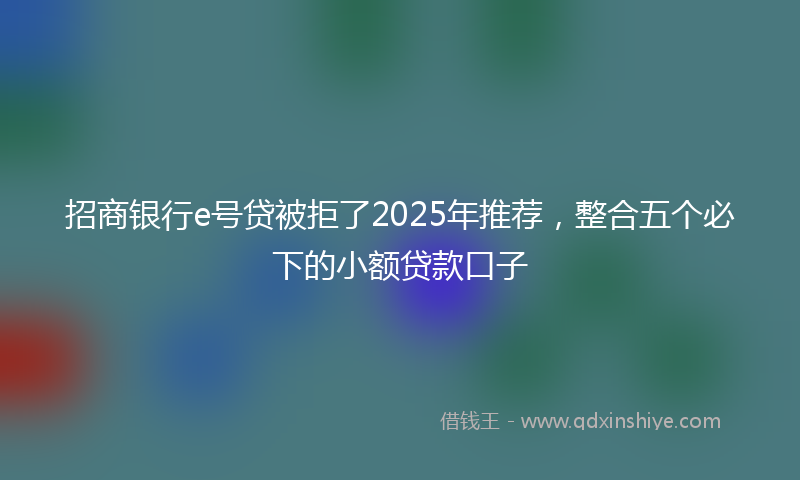 招商银行e号贷被拒了2025年推荐，整合五个必下的小额贷款口子