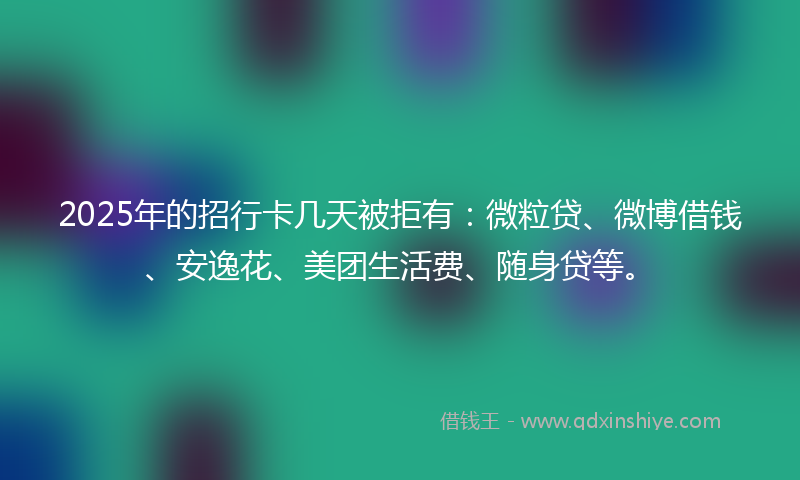 2025年的招行卡几天被拒有：微粒贷、微博借钱、安逸花、美团生活费、随身贷等。