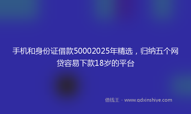 手机和身份证借款50002025年精选，归纳五个网贷容易下款18岁的平台