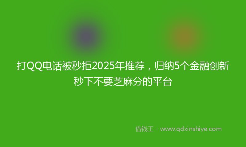 打QQ电话被秒拒2025年推荐，归纳5个金融创新秒下不要芝麻分的平台